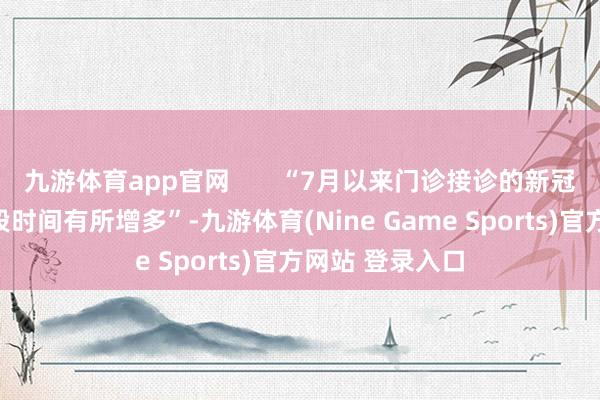 九游体育app官网       “7月以来门诊接诊的新冠患者确实较前段时间有所增多”-九游体育(Nine Game Sports)官方网站 登录入口