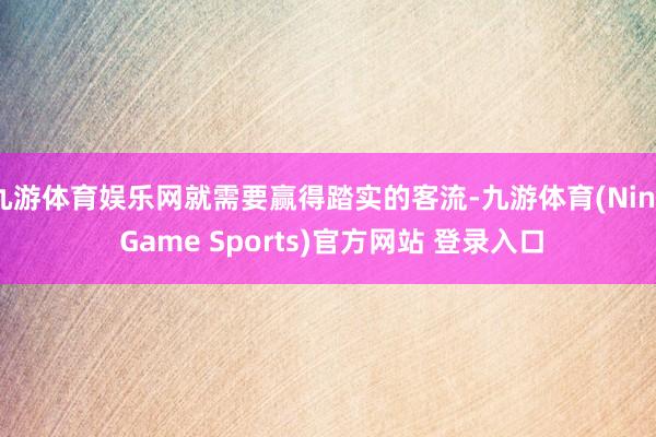 九游体育娱乐网就需要赢得踏实的客流-九游体育(Nine Game Sports)官方网站 登录入口