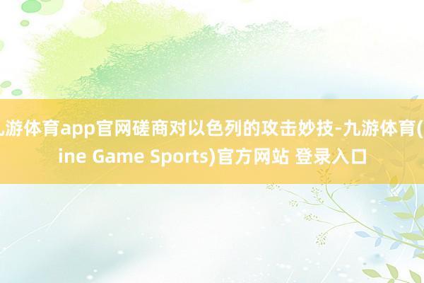 九游体育app官网磋商对以色列的攻击妙技-九游体育(Nine Game Sports)官方网站 登录入口