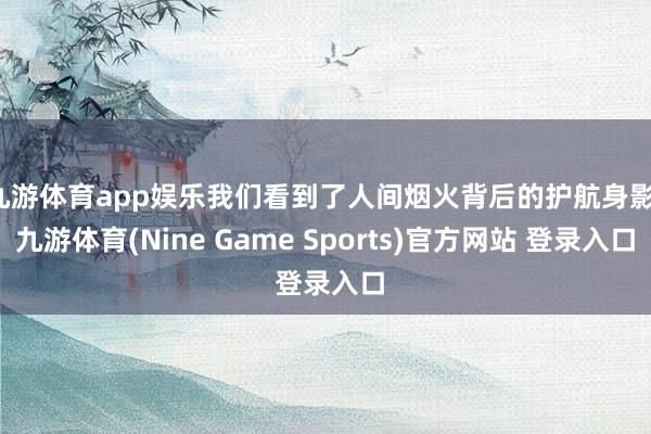 九游体育app娱乐我们看到了人间烟火背后的护航身影-九游体育(Nine Game Sports)官方网站 登录入口