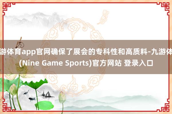 九游体育app官网确保了展会的专科性和高质料-九游体育(Nine Game Sports)官方网站 登录入口