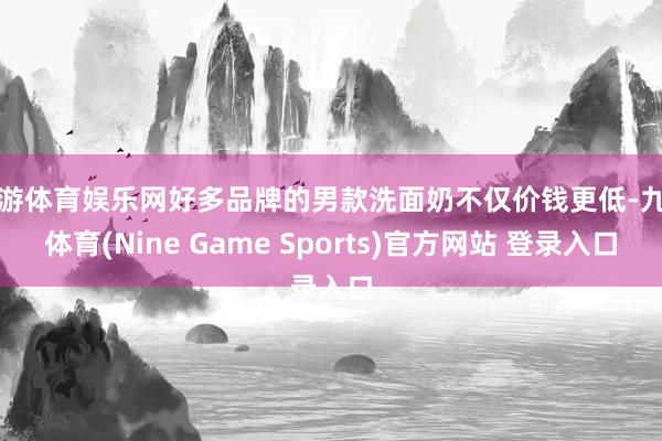 九游体育娱乐网好多品牌的男款洗面奶不仅价钱更低-九游体育(Nine Game Sports)官方网站 登录入口