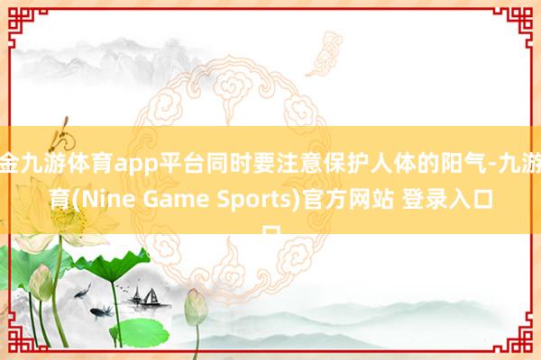 现金九游体育app平台同时要注意保护人体的阳气-九游体育(Nine Game Sports)官方网站 登录入口