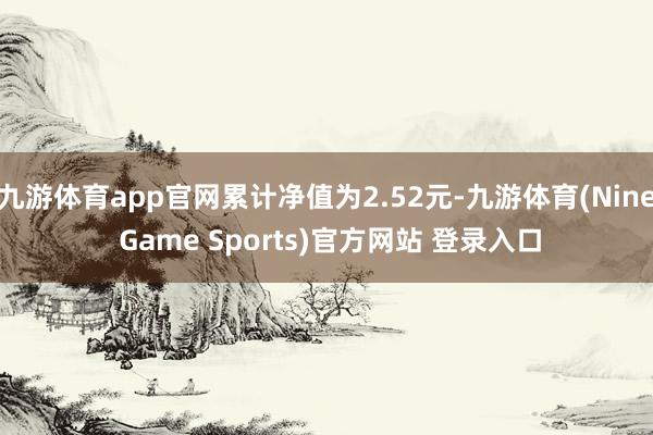 九游体育app官网累计净值为2.52元-九游体育(Nine Game Sports)官方网站 登录入口