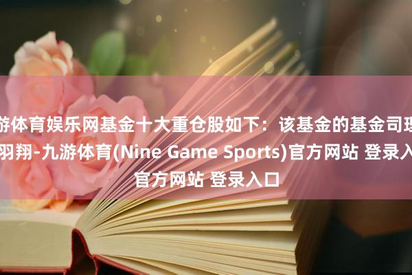 九游体育娱乐网基金十大重仓股如下：该基金的基金司理为张羽翔-九游体育(Nine Game Sports)官方网站 登录入口