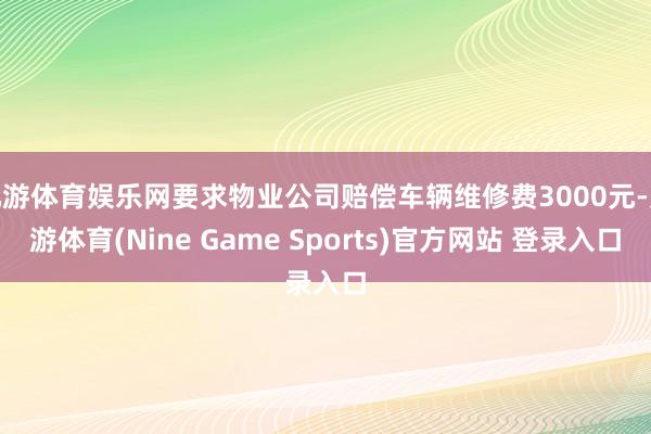 九游体育娱乐网要求物业公司赔偿车辆维修费3000元-九游体育(Nine Game Sports)官方网站 登录入口