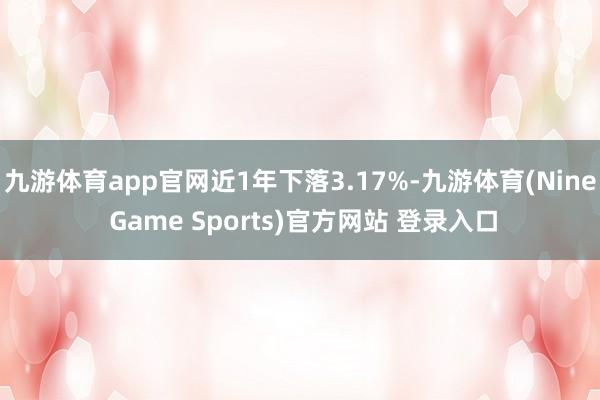 九游体育app官网近1年下落3.17%-九游体育(Nine Game Sports)官方网站 登录入口