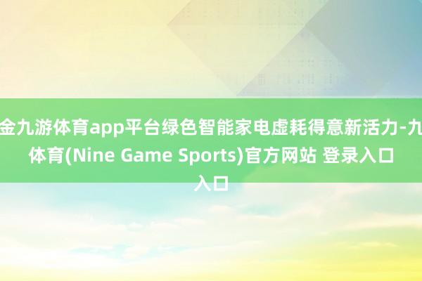 现金九游体育app平台绿色智能家电虚耗得意新活力-九游体育(Nine Game Sports)官方网站 登录入口