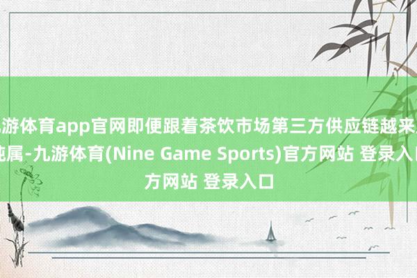 九游体育app官网即便跟着茶饮市场第三方供应链越来越纯属-九游体育(Nine Game Sports)官方网站 登录入口