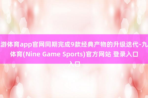 九游体育app官网同期完成9款经典产物的升级迭代-九游体育(Nine Game Sports)官方网站 登录入口