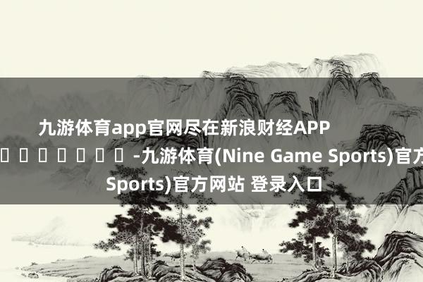 九游体育app官网尽在新浪财经APP            													-九游体育(Nine Game Sports)官方网站 登录入口