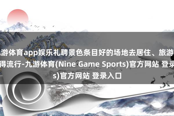 九游体育app娱乐礼聘景色条目好的场地去居住、旅游迟缓变得流行-九游体育(Nine Game Sports)官方网站 登录入口