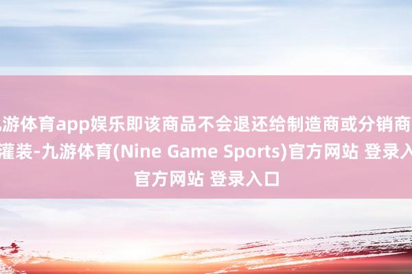 九游体育app娱乐即该商品不会退还给制造商或分销商再行灌装-九游体育(Nine Game Sports)官方网站 登录入口