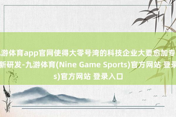 九游体育app官网使得大零号湾的科技企业大要愈加专注于创新研发-九游体育(Nine Game Sports)官方网站 登录入口