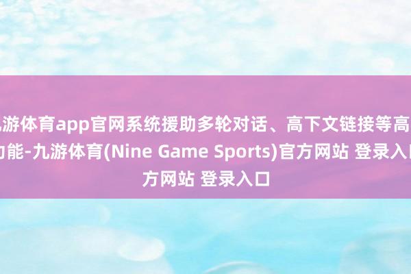 九游体育app官网系统援助多轮对话、高下文链接等高档功能-九游体育(Nine Game Sports)官方网站 登录入口