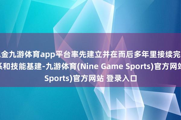 现金九游体育app平台率先建立并在而后多年里接续完善的研发体系和技能基建-九游体育(Nine Game Sports)官方网站 登录入口