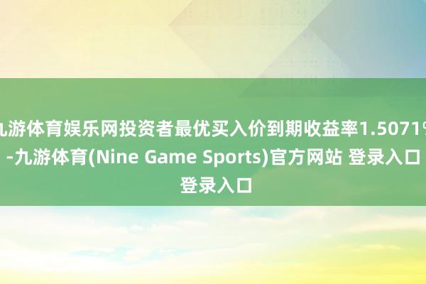 九游体育娱乐网投资者最优买入价到期收益率1.5071%-九游体育(Nine Game Sports)官方网站 登录入口