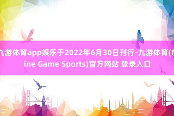 九游体育app娱乐于2022年6月30日刊行-九游体育(Nine Game Sports)官方网站 登录入口