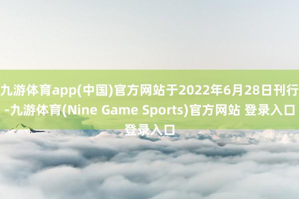 九游体育app(中国)官方网站于2022年6月28日刊行-九游体育(Nine Game Sports)官方网站 登录入口