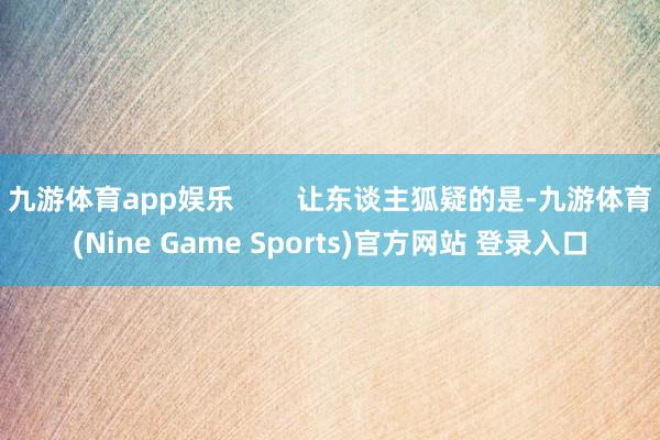 九游体育app娱乐        让东谈主狐疑的是-九游体育(Nine Game Sports)官方网站 登录入口