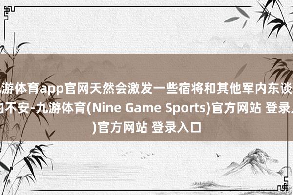 九游体育app官网天然会激发一些宿将和其他军内东谈主士的不安-九游体育(Nine Game Sports)官方网站 登录入口