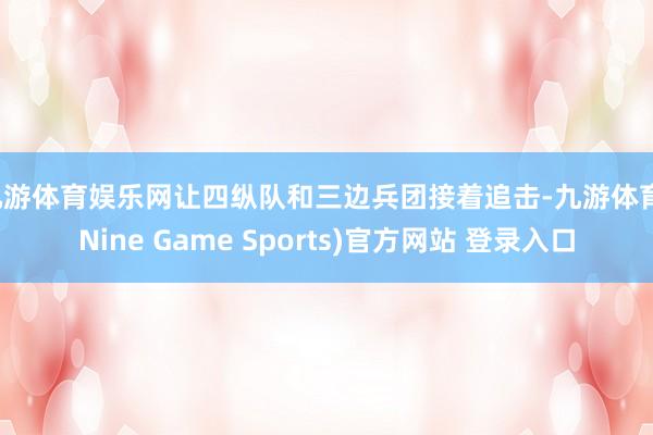 九游体育娱乐网让四纵队和三边兵团接着追击-九游体育(Nine Game Sports)官方网站 登录入口