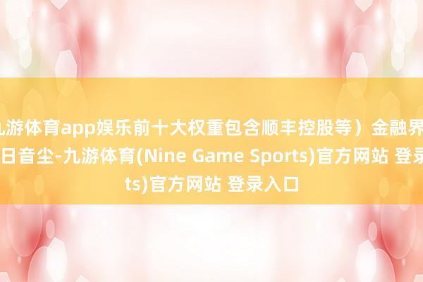 九游体育app娱乐前十大权重包含顺丰控股等）金融界9月10日音尘-九游体育(Nine Game Sports)官方网站 登录入口