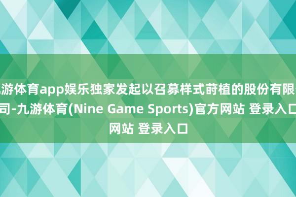 九游体育app娱乐独家发起以召募样式莳植的股份有限公司-九游体育(Nine Game Sports)官方网站 登录入口