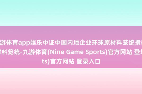 九游体育app娱乐中证中国内地企业环球原材料笼统指数 (CN材料笼统-九游体育(Nine Game Sports)官方网站 登录入口