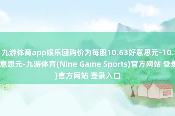 九游体育app娱乐回购价为每股10.63好意思元-10.71好意思元-九游体育(Nine Game Sports)官方网站 登录入口