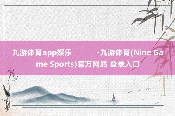 九游体育app娱乐            -九游体育(Nine Game Sports)官方网站 登录入口