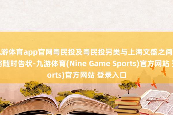 九游体育app官网粤民投及粤民投另类与上海文盛之间的纠纷也将随时告状-九游体育(Nine Game Sports)官方网站 登录入口