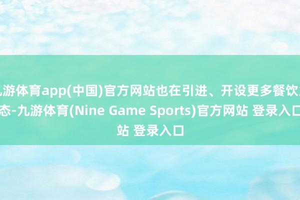 九游体育app(中国)官方网站也在引进、开设更多餐饮业态-九游体育(Nine Game Sports)官方网站 登录入口