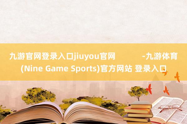 九游官网登录入口jiuyou官网            -九游体育(Nine Game Sports)官方网站 登录入口