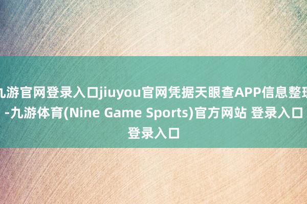 九游官网登录入口jiuyou官网凭据天眼查APP信息整理-九游体育(Nine Game Sports)官方网站 登录入口