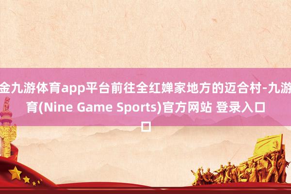 现金九游体育app平台前往全红婵家地方的迈合村-九游体育(Nine Game Sports)官方网站 登录入口