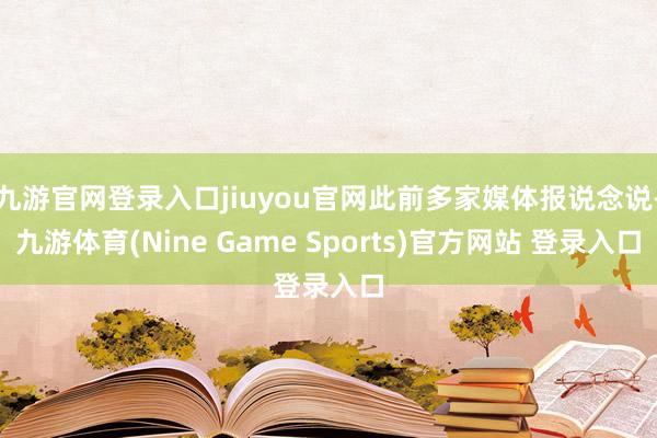 九游官网登录入口jiuyou官网此前多家媒体报说念说-九游体育(Nine Game Sports)官方网站 登录入口