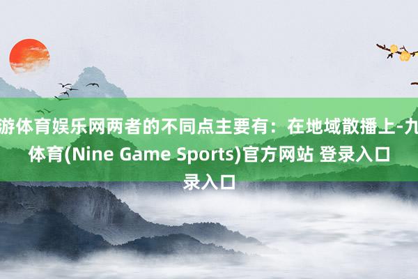 九游体育娱乐网两者的不同点主要有：在地域散播上-九游体育(Nine Game Sports)官方网站 登录入口