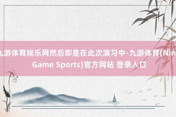 九游体育娱乐网然后即是在此次演习中-九游体育(Nine Game Sports)官方网站 登录入口