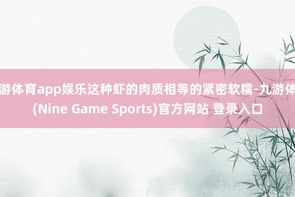 九游体育app娱乐这种虾的肉质相等的紧密软糯-九游体育(Nine Game Sports)官方网站 登录入口