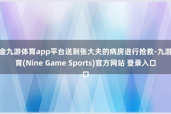 现金九游体育app平台送到张大夫的病房进行抢救-九游体育(Nine Game Sports)官方网站 登录入口