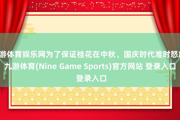 九游体育娱乐网为了保证桂花在中秋、国庆时代准时怒放-九游体育(Nine Game Sports)官方网站 登录入口