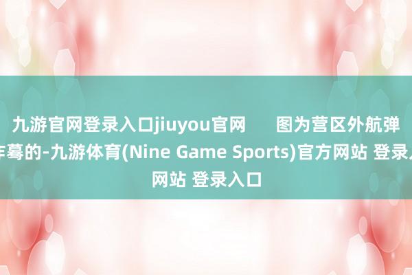 九游官网登录入口jiuyou官网      图为营区外航弹爆炸蓦的-九游体育(Nine Game Sports)官方网站 登录入口