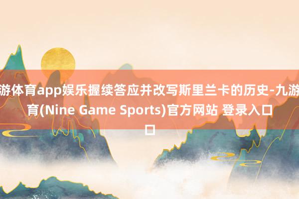 九游体育app娱乐握续答应并改写斯里兰卡的历史-九游体育(Nine Game Sports)官方网站 登录入口