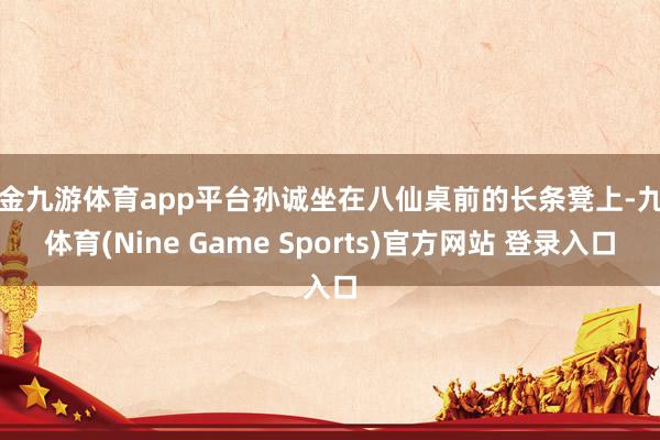 现金九游体育app平台孙诚坐在八仙桌前的长条凳上-九游体育(Nine Game Sports)官方网站 登录入口