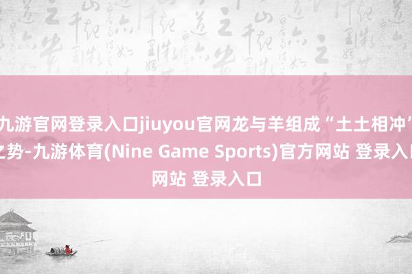 九游官网登录入口jiuyou官网龙与羊组成“土土相冲”之势-九游体育(Nine Game Sports)官方网站 登录入口