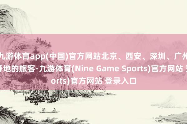 九游体育app(中国)官方网站北京、西安、深圳、广州、上海等地的旅客-九游体育(Nine Game Sports)官方网站 登录入口