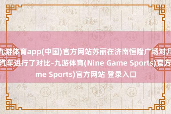 九游体育app(中国)官方网站苏丽在济南恒隆广场对几个新动力品牌汽车进行了对比-九游体育(Nine Game Sports)官方网站 登录入口