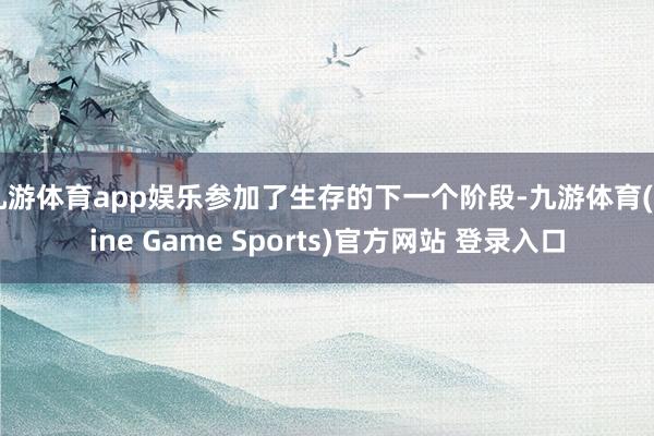 九游体育app娱乐参加了生存的下一个阶段-九游体育(Nine Game Sports)官方网站 登录入口