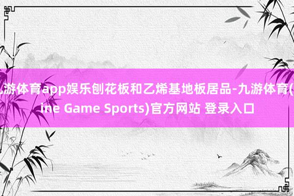 九游体育app娱乐刨花板和乙烯基地板居品-九游体育(Nine Game Sports)官方网站 登录入口